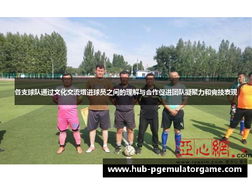 各支球队通过文化交流增进球员之间的理解与合作促进团队凝聚力和竞技表现