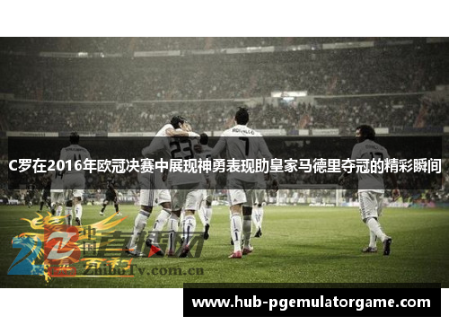 C罗在2016年欧冠决赛中展现神勇表现助皇家马德里夺冠的精彩瞬间