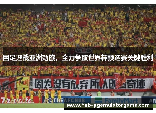 国足迎战亚洲劲旅,全力争取世界杯预选赛关键胜利 国足迎战亚洲劲旅,全力争取世界杯预选赛关键胜利
