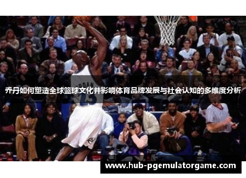 乔丹如何塑造全球篮球文化并影响体育品牌发展与社会认知的多维度分析