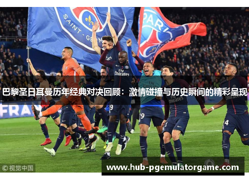 巴黎圣日耳曼历年经典对决回顾:激情碰撞与历史瞬间的精彩呈现 巴黎圣日耳曼历年经典对决回顾:激情碰撞与历史瞬间的精彩呈现
