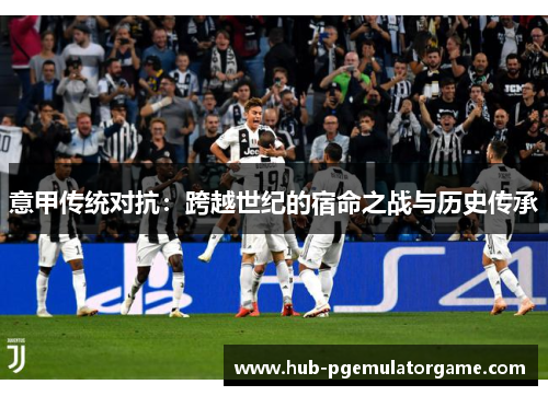 意甲传统对抗:跨越世纪的宿命之战与历史传承 意甲传统对抗:跨越世纪的宿命之战与历史传承