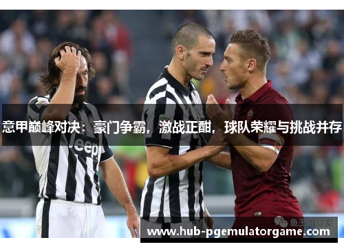 意甲巅峰对决：豪门争霸，激战正酣，球队荣耀与挑战并存
