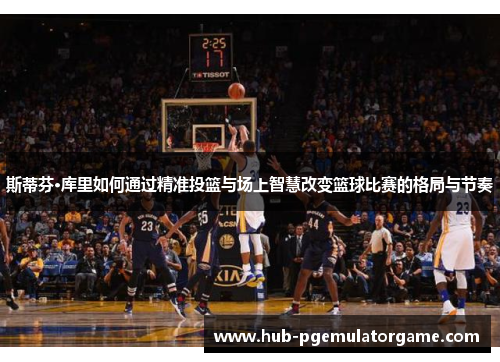 斯蒂芬·库里如何通过精准投篮与场上智慧改变篮球比赛的格局与节奏