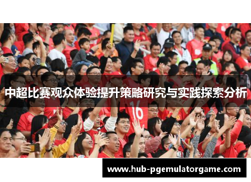 中超比赛观众体验提升策略研究与实践探索分析 中超比赛观众体验提升策略研究与实践探索分析