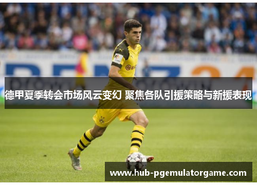 德甲夏季转会市场风云变幻 聚焦各队引援策略与新援表现 德甲夏季转会市场风云变幻 聚焦各队引援策略与新援表现