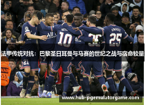 法甲传统对抗:巴黎圣日耳曼与马赛的世纪之战与宿命较量 法甲传统对抗:巴黎圣日耳曼与马赛的世纪之战与宿命较量