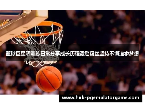 篮球巨星晒训练日常分享成长历程激励粉丝坚持不懈追求梦想 篮球巨星晒训练日常分享成长历程激励粉丝坚持不懈追求梦想