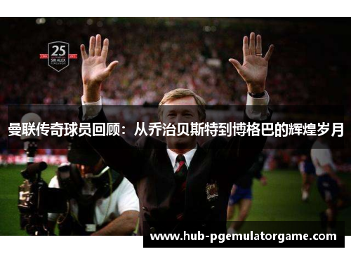 曼联传奇球员回顾：从乔治贝斯特到博格巴的辉煌岁月