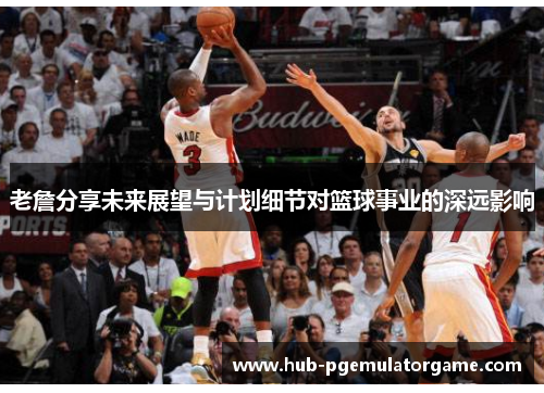 老詹分享未来展望与计划细节对篮球事业的深远影响 老詹分享未来展望与计划细节对篮球事业的深远影响