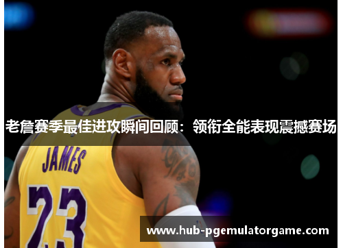 老詹赛季最佳进攻瞬间回顾:领衔全能表现震撼赛场 老詹赛季最佳进攻瞬间回顾:领衔全能表现震撼赛场