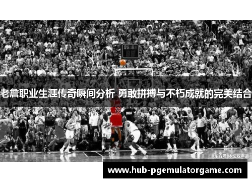 老詹职业生涯传奇瞬间分析 勇敢拼搏与不朽成就的完美结合 老詹职业生涯传奇瞬间分析 勇敢拼搏与不朽成就的完美结合