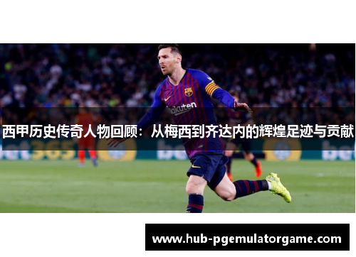 西甲历史传奇人物回顾：从梅西到齐达内的辉煌足迹与贡献