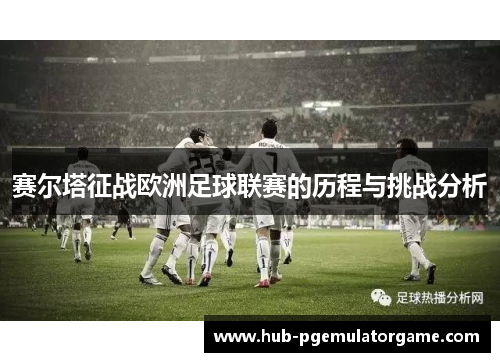 赛尔塔征战欧洲足球联赛的历程与挑战分析