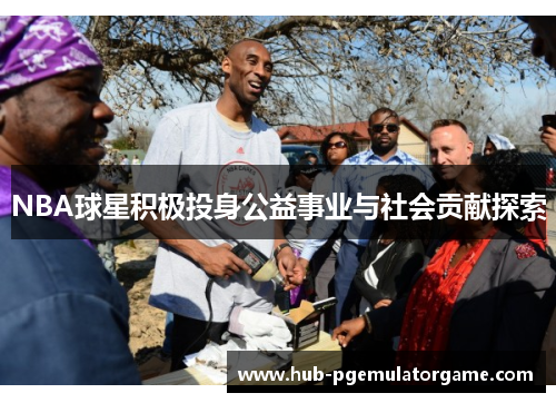 NBA球星积极投身公益事业与社会贡献探索
