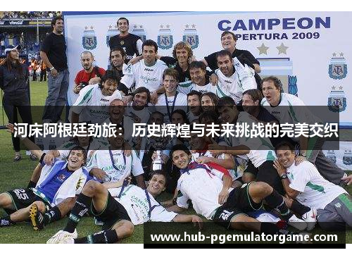 河床阿根廷劲旅：历史辉煌与未来挑战的完美交织