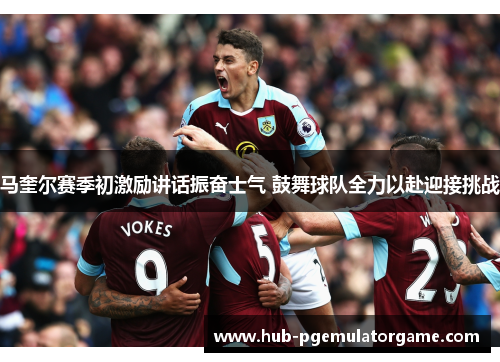 马奎尔赛季初激励讲话振奋士气 鼓舞球队全力以赴迎接挑战