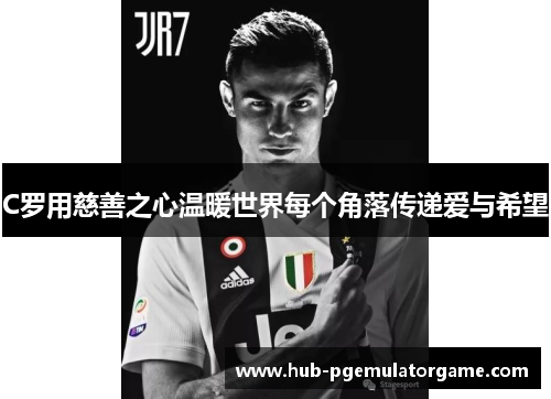 C罗用慈善之心温暖世界每个角落传递爱与希望