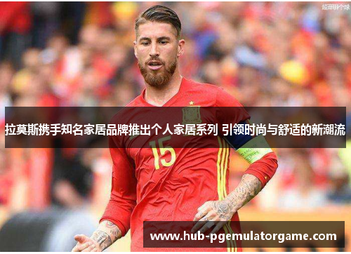 拉莫斯携手知名家居品牌推出个人家居系列 引领时尚与舒适的新潮流 拉莫斯携手知名家居品牌推出个人家居系列 引领时尚与舒适的新潮流