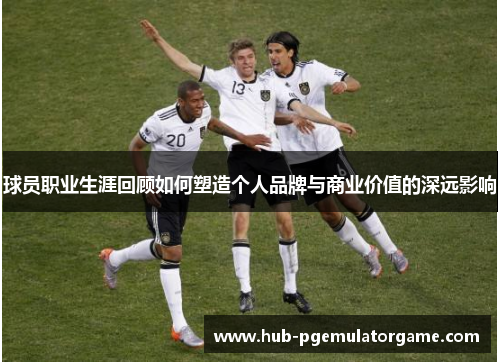 球员职业生涯回顾如何塑造个人品牌与商业价值的深远影响