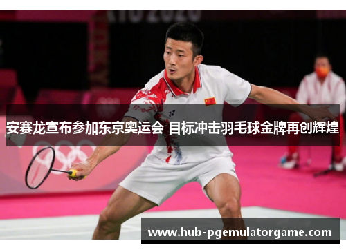 安赛龙宣布参加东京奥运会 目标冲击羽毛球金牌再创辉煌