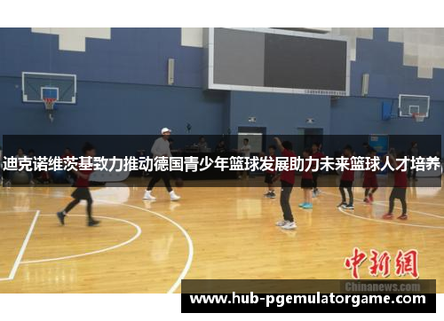 迪克诺维茨基致力推动德国青少年篮球发展助力未来篮球人才培养