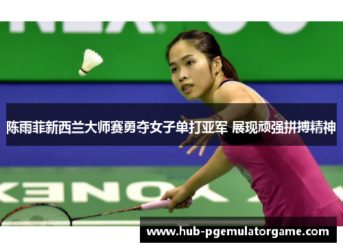 陈雨菲新西兰大师赛勇夺女子单打亚军 展现顽强拼搏精神 陈雨菲新西兰大师赛勇夺女子单打亚军 展现顽强拼搏精神