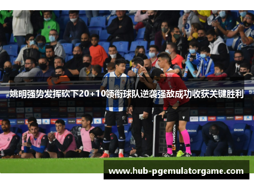 姚明强势发挥砍下20+10领衔球队逆袭强敌成功收获关键胜利