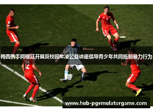 梅西携手阿根廷开展反校园欺凌公益讲座倡导青少年共同抵制暴力行为