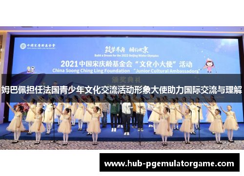 姆巴佩担任法国青少年文化交流活动形象大使助力国际交流与理解