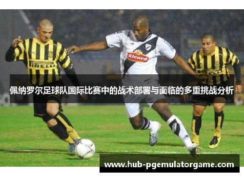 佩纳罗尔足球队国际比赛中的战术部署与面临的多重挑战分析
