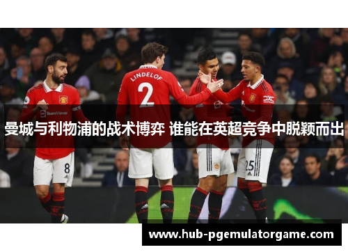 曼城与利物浦的战术博弈 谁能在英超竞争中脱颖而出
