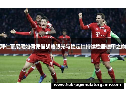 拜仁慕尼黑如何凭借战略眼光与稳定性持续稳居德甲之巅 拜仁慕尼黑如何凭借战略眼光与稳定性持续稳居德甲之巅