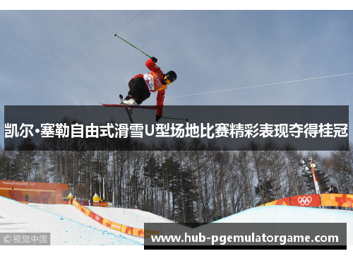 凯尔·塞勒自由式滑雪U型场地比赛精彩表现夺得桂冠 凯尔·塞勒自由式滑雪U型场地比赛精彩表现夺得桂冠