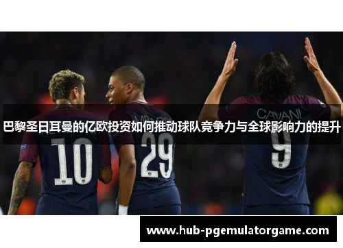 巴黎圣日耳曼的亿欧投资如何推动球队竞争力与全球影响力的提升 巴黎圣日耳曼的亿欧投资如何推动球队竞争力与全球影响力的提升