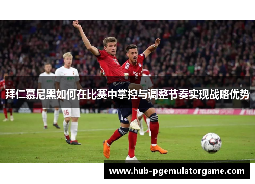 拜仁慕尼黑如何在比赛中掌控与调整节奏实现战略优势 拜仁慕尼黑如何在比赛中掌控与调整节奏实现战略优势