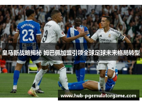 皇马新战略揭秘 姆巴佩加盟引领全球足球未来格局转型
