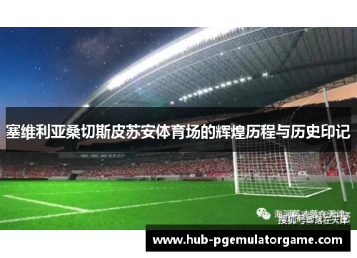 塞维利亚桑切斯皮苏安体育场的辉煌历程与历史印记