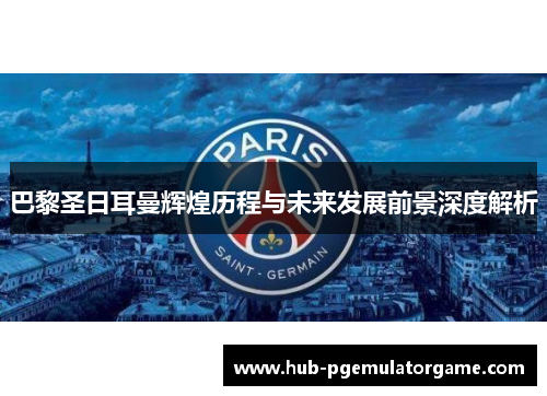 巴黎圣日耳曼辉煌历程与未来发展前景深度解析