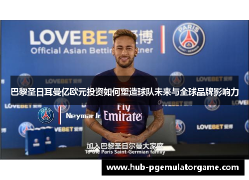 巴黎圣日耳曼亿欧元投资如何塑造球队未来与全球品牌影响力