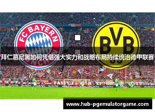 拜仁慕尼黑如何凭借强大实力和战略布局持续统治德甲联赛