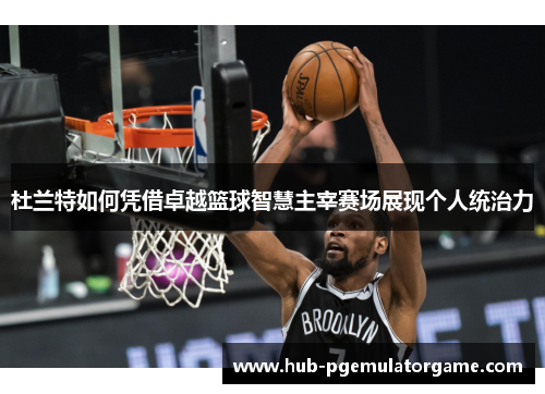 杜兰特如何凭借卓越篮球智慧主宰赛场展现个人统治力 杜兰特如何凭借卓越篮球智慧主宰赛场展现个人统治力