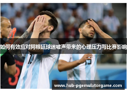 如何有效应对阿根廷球迷嘘声带来的心理压力与比赛影响