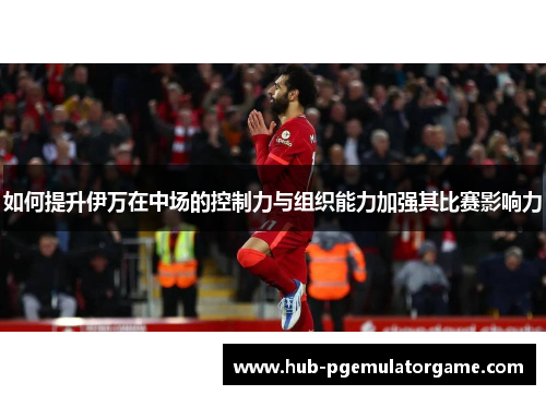 如何提升伊万在中场的控制力与组织能力加强其比赛影响力