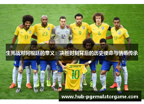 生死战对阿根廷的意义：决胜时刻背后的历史使命与情感传承