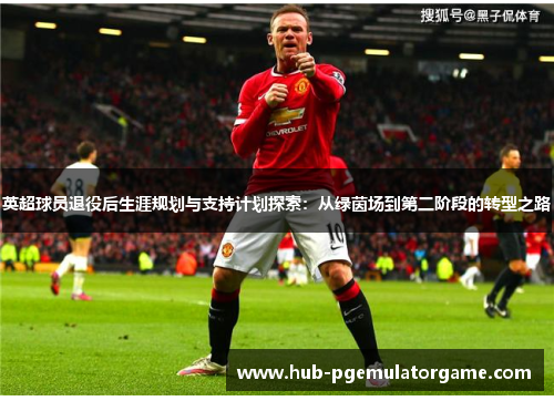 英超球员退役后生涯规划与支持计划探索：从绿茵场到第二阶段的转型之路