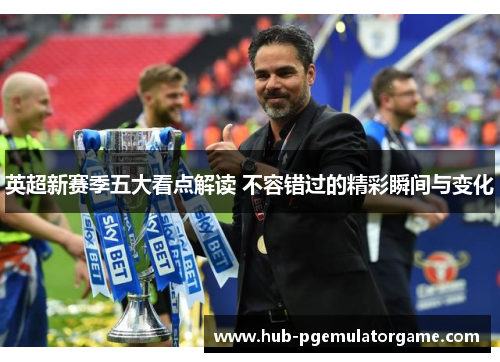 英超新赛季五大看点解读 不容错过的精彩瞬间与变化