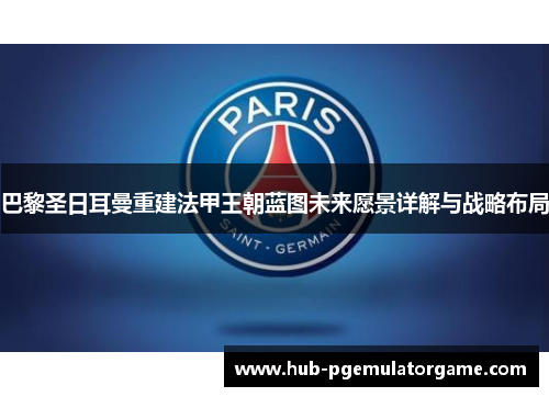 巴黎圣日耳曼重建法甲王朝蓝图未来愿景详解与战略布局 巴黎圣日耳曼重建法甲王朝蓝图未来愿景详解与战略布局
