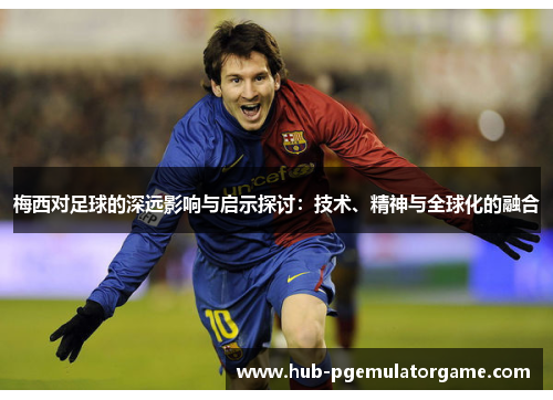 梅西对足球的深远影响与启示探讨:技术、精神与全球化的融合 梅西对足球的深远影响与启示探讨:技术、精神与全球化的融合