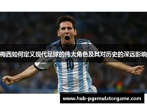 梅西如何定义现代足球的伟大角色及其对历史的深远影响